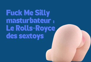 Fuck Me Silly masturbateur : Le Rolls-Royce des sextoys